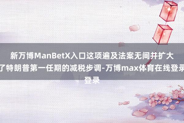 新万博ManBetX入口这项遍及法案无间并扩大了特朗普第一任期的减税步调-万博max体育在线登录