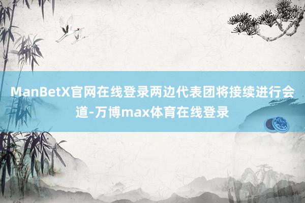 ManBetX官网在线登录两边代表团将接续进行会道-万博max体育在线登录