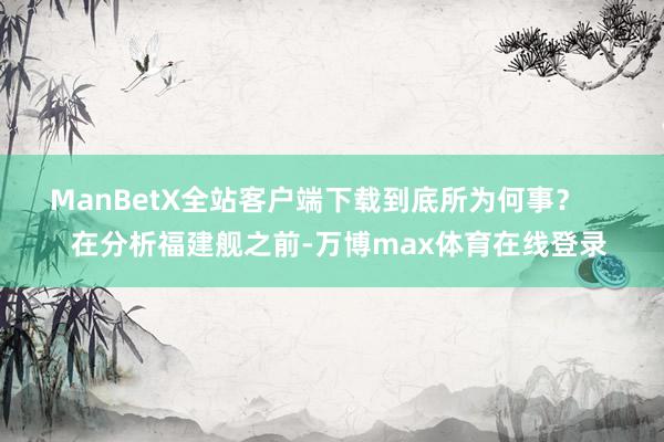 ManBetX全站客户端下载到底所为何事？       在分析福建舰之前-万博max体育在线登录
