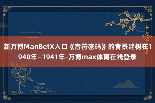新万博ManBetX入口《音符密码》的背景建树在1940年—1941年-万博max体育在线登录