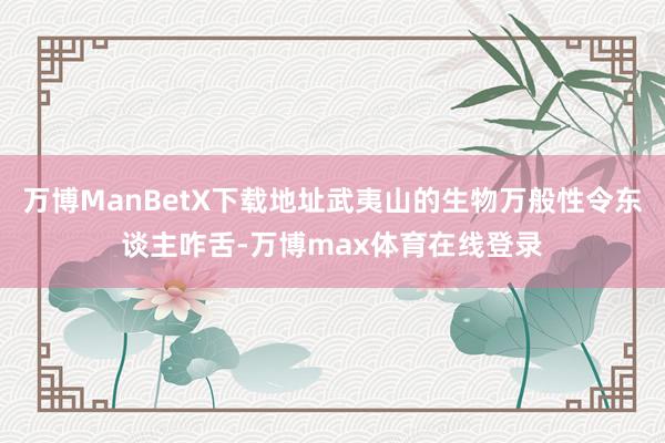 万博ManBetX下载地址武夷山的生物万般性令东谈主咋舌-万博max体育在线登录