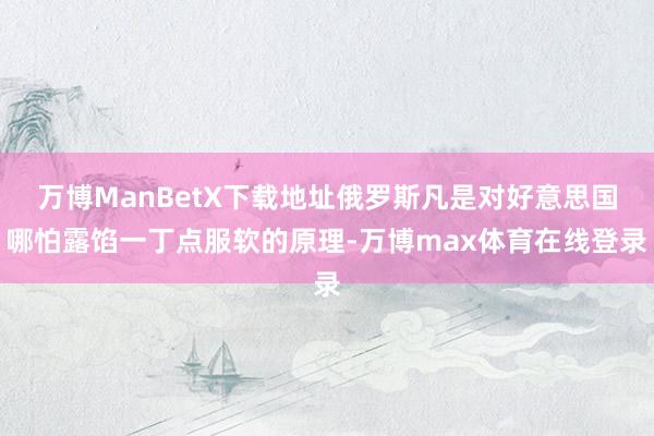 万博ManBetX下载地址俄罗斯凡是对好意思国哪怕露馅一丁点服软的原理-万博max体育在线登录