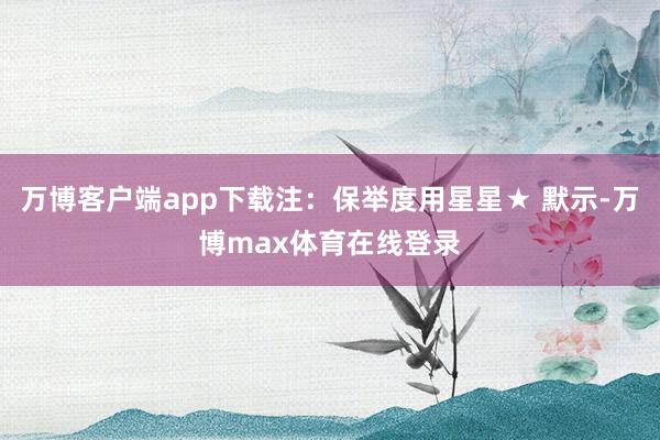 万博客户端app下载注：保举度用星星★ 默示-万博max体育在线登录