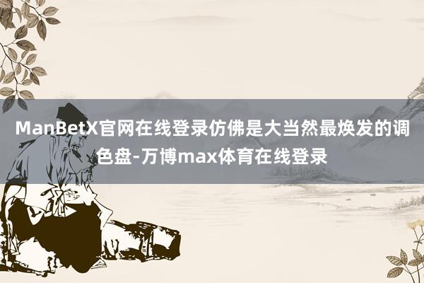 ManBetX官网在线登录仿佛是大当然最焕发的调色盘-万博max体育在线登录