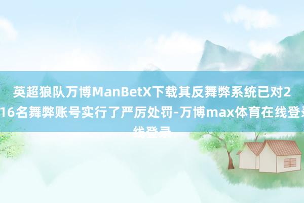 英超狼队万博ManBetX下载其反舞弊系统已对2416名舞弊账号实行了严厉处罚-万博max体育在线登录