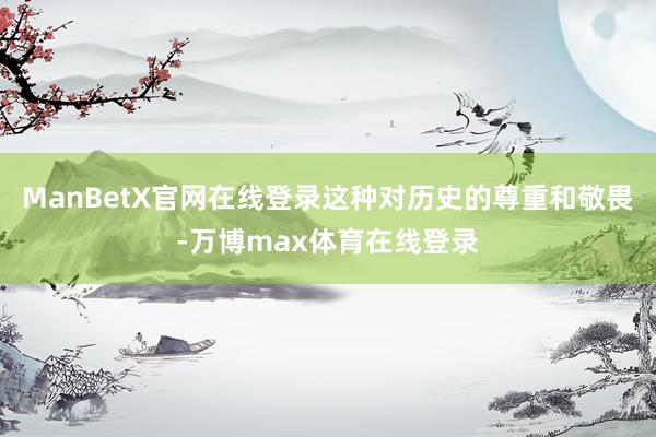 ManBetX官网在线登录这种对历史的尊重和敬畏-万博max体育在线登录