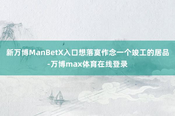 新万博ManBetX入口想落寞作念一个竣工的居品-万博max体育在线登录