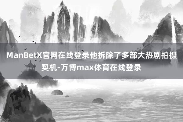 ManBetX官网在线登录他拆除了多部大热剧拍摄契机-万博max体育在线登录