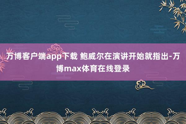 万博客户端app下载 鲍威尔在演讲开始就指出-万博max体育在线登录