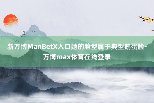 新万博ManBetX入口她的脸型属于典型鹅蛋脸-万博max体育在线登录