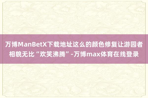 万博ManBetX下载地址这么的颜色修复让游园者相貌无比“欢笑沸腾”-万博max体育在线登录