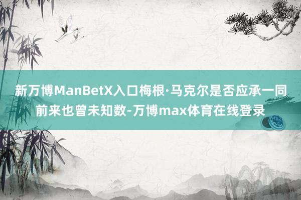 新万博ManBetX入口梅根·马克尔是否应承一同前来也曾未知数-万博max体育在线登录