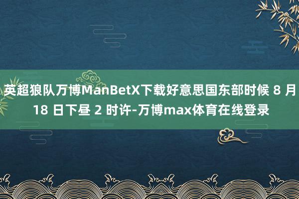 英超狼队万博ManBetX下载好意思国东部时候 8 月 18 日下昼 2 时许-万博max体育在线登录