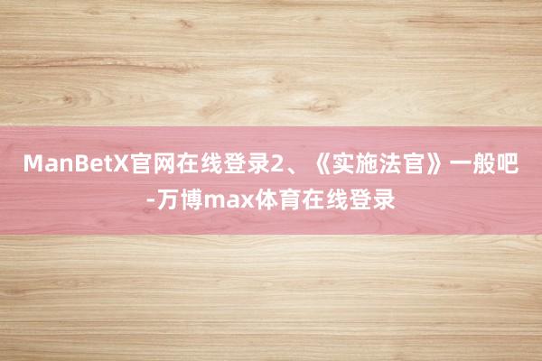 ManBetX官网在线登录2、《实施法官》一般吧-万博max体育在线登录