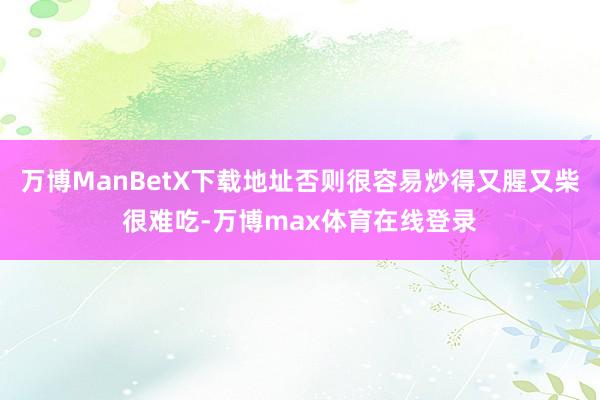万博ManBetX下载地址否则很容易炒得又腥又柴很难吃-万博max体育在线登录