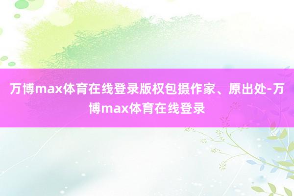 万博max体育在线登录版权包摄作家、原出处-万博max体育在线登录