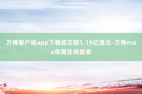 万博客户端app下载成交额1.19亿港元-万博max体育在线登录