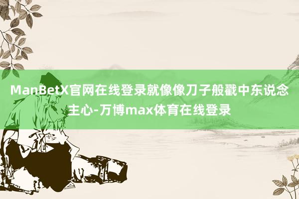 ManBetX官网在线登录就像像刀子般戳中东说念主心-万博max体育在线登录