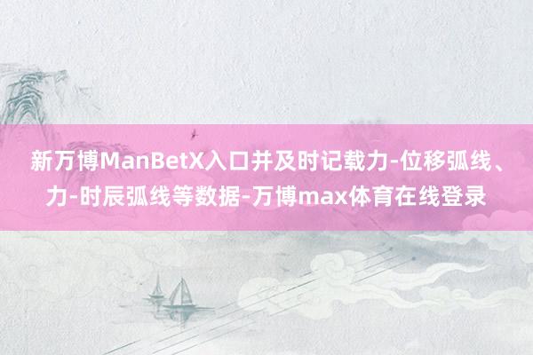 新万博ManBetX入口并及时记载力-位移弧线、力-时辰弧线等数据-万博max体育在线登录