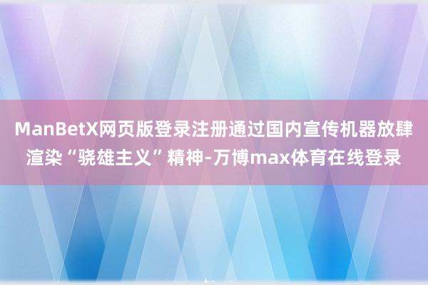 ManBetX网页版登录注册通过国内宣传机器放肆渲染“骁雄主义”精神-万博max体育在线登录