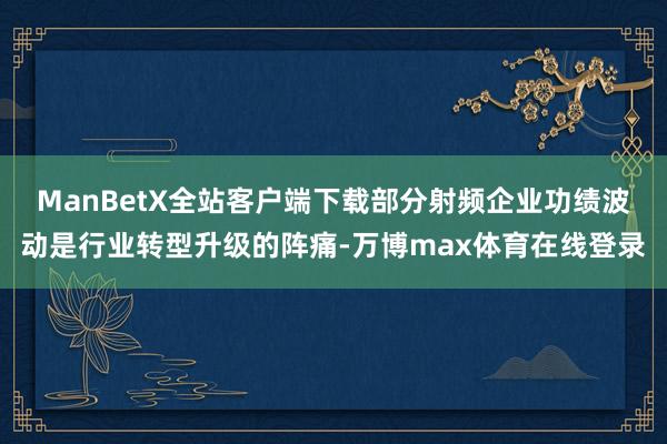 ManBetX全站客户端下载部分射频企业功绩波动是行业转型升级的阵痛-万博max体育在线登录