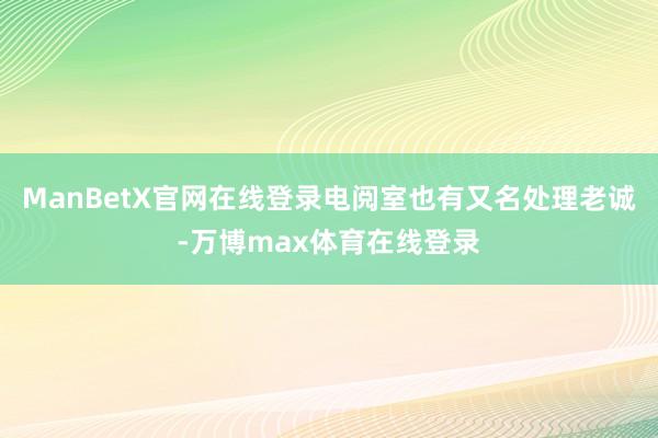 ManBetX官网在线登录电阅室也有又名处理老诚-万博max体育在线登录