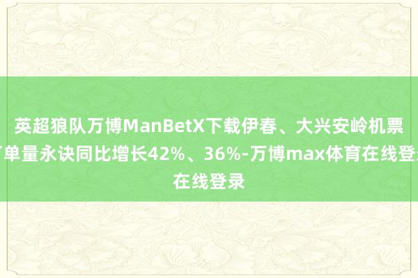 英超狼队万博ManBetX下载伊春、大兴安岭机票订单量永诀同比增长42%、36%-万博max体育在线登录