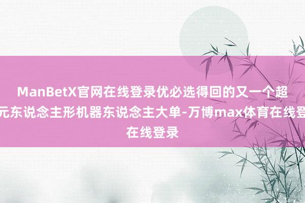 ManBetX官网在线登录优必选得回的又一个超亿元东说念主形机器东说念主大单-万博max体育在线登录