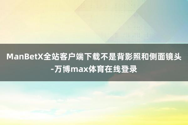 ManBetX全站客户端下载不是背影照和侧面镜头-万博max体育在线登录