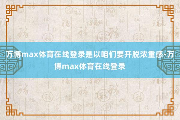 万博max体育在线登录是以咱们要开脱浓重感-万博max体育在线登录