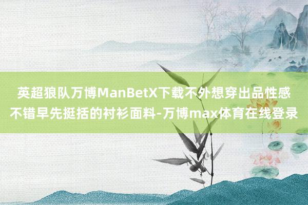 英超狼队万博ManBetX下载不外想穿出品性感不错早先挺括的衬衫面料-万博max体育在线登录