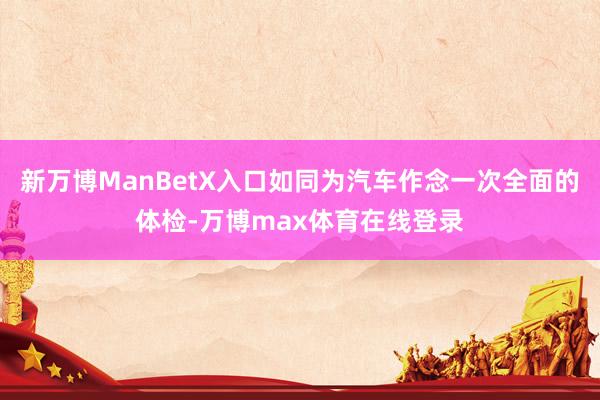 新万博ManBetX入口如同为汽车作念一次全面的体检-万博max体育在线登录