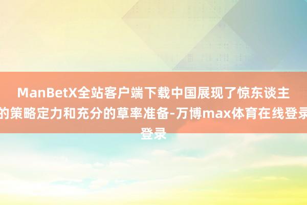 ManBetX全站客户端下载中国展现了惊东谈主的策略定力和充分的草率准备-万博max体育在线登录