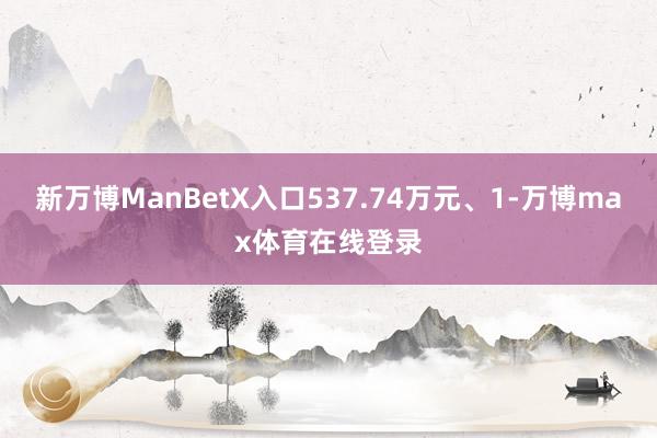新万博ManBetX入口537.74万元、1-万博max体育在线登录