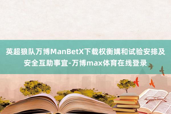 英超狼队万博ManBetX下载权衡媾和试验安排及安全互助事宜-万博max体育在线登录