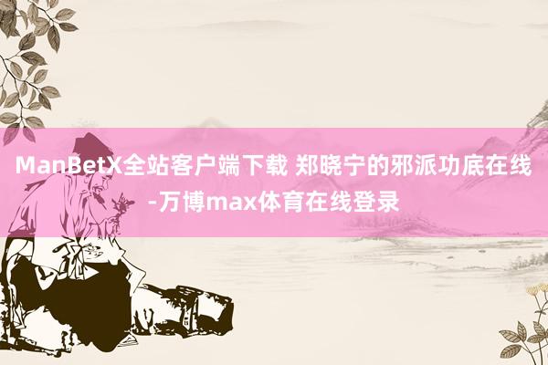 ManBetX全站客户端下载 郑晓宁的邪派功底在线-万博max体育在线登录