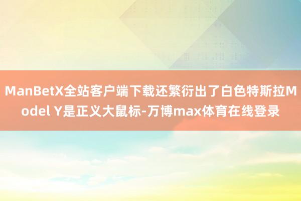 ManBetX全站客户端下载还繁衍出了白色特斯拉Model Y是正义大鼠标-万博max体育在线登录