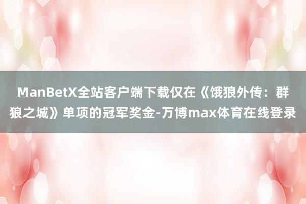 ManBetX全站客户端下载仅在《饿狼外传：群狼之城》单项的冠军奖金-万博max体育在线登录