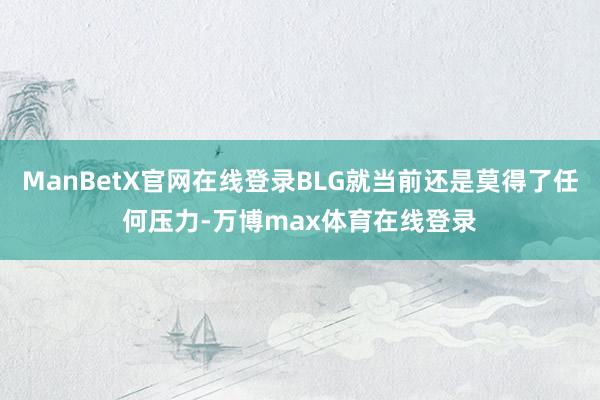 ManBetX官网在线登录BLG就当前还是莫得了任何压力-万博max体育在线登录