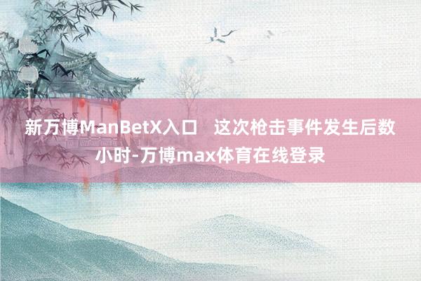 新万博ManBetX入口   这次枪击事件发生后数小时-万博max体育在线登录