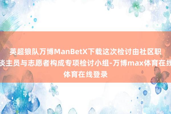 英超狼队万博ManBetX下载这次检讨由社区职责主谈主员与志愿者构成专项检讨小组-万博max体育在线登录