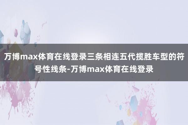 万博max体育在线登录三条相连五代揽胜车型的符号性线条-万博max体育在线登录