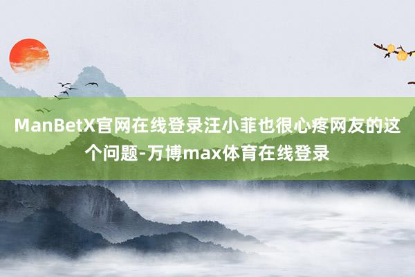 ManBetX官网在线登录汪小菲也很心疼网友的这个问题-万博max体育在线登录