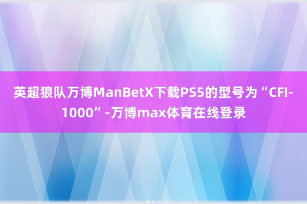 英超狼队万博ManBetX下载PS5的型号为“CFI-1000”-万博max体育在线登录