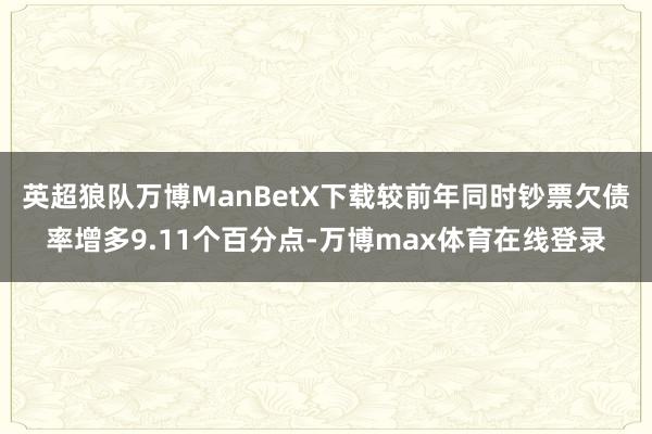 英超狼队万博ManBetX下载较前年同时钞票欠债率增多9.11个百分点-万博max体育在线登录