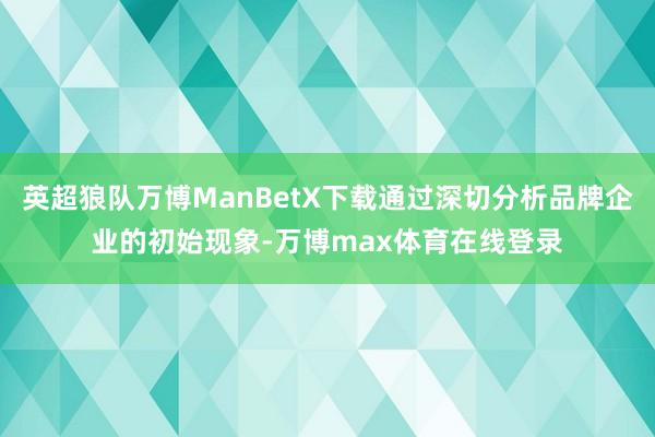英超狼队万博ManBetX下载通过深切分析品牌企业的初始现象-万博max体育在线登录