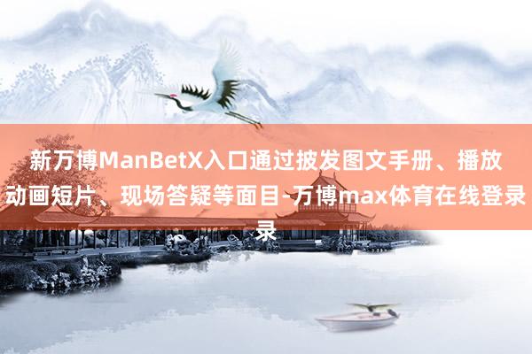 新万博ManBetX入口通过披发图文手册、播放动画短片、现场答疑等面目-万博max体育在线登录