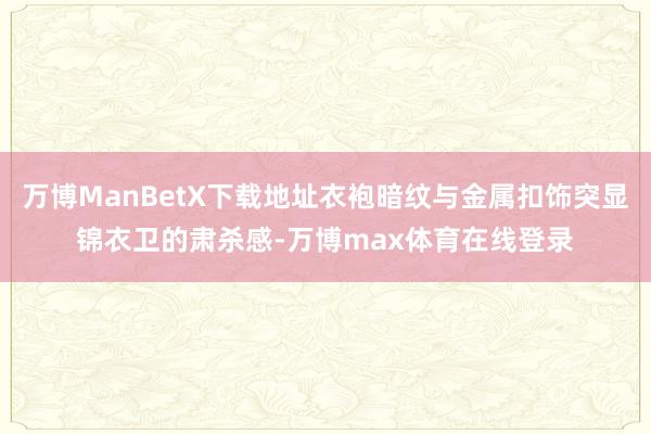 万博ManBetX下载地址衣袍暗纹与金属扣饰突显锦衣卫的肃杀感-万博max体育在线登录