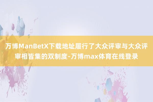 万博ManBetX下载地址履行了大众评审与大众评审相皆集的双制度-万博max体育在线登录