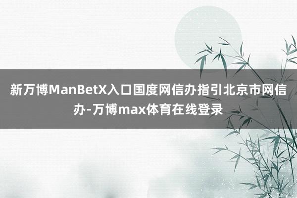 新万博ManBetX入口国度网信办指引北京市网信办-万博max体育在线登录